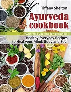Ayurveda Cookbook: Healthy Everyday Recipes to Heal your Mind, Body, and Soul. Ayurvedic Cooking for Beginners.