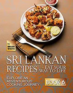 Sri Lankan Recipes - Eat Your Way to Life: Explore an Adventurous Cooking Journey