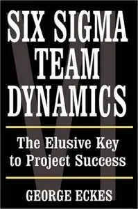George Eckes, Sandra Derickson - Six Sigma Team Dynamics: The Elusive Key to Project Success
