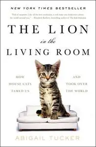 «The Lion in the Living Room: How House Cats Tamed Us and Took Over the World» by Abigail Tucker