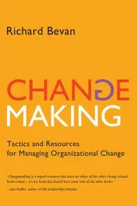 «Changemaking: Tactics and Resources for Managing Organizational Change» by Richard Ph.D. Bevan