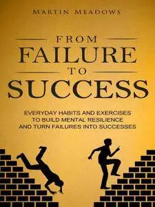 From Failure to Success: Everyday Habits and Exercises to Build Mental Resilience and Turn Failures Into Successes