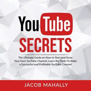 «YouTube Secrets: The Ultimate Guide on How to Start and Grow Your Own YouTube Channel, Learn the Tricks To Make a Succe