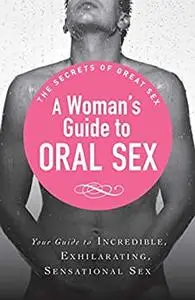 A Woman's Guide to Oral Sex: Your guide to incredible, exhilarating, sensational sex (The Secrets of Great Sex)