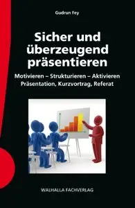 Sicher und überzeugend präsentieren: Motivieren - Strukturieren - Aktivieren; Präsentation, Kurzvortrag, Referat (Repost)