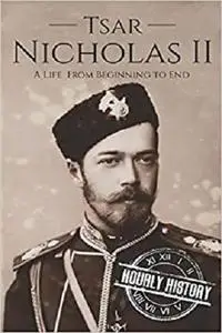 Tsar Nicholas II: A Life From Beginning to End (Biographies of Russian Royalty)