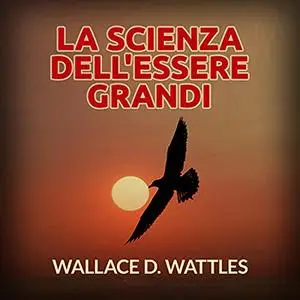 «La Scienza dell'Essere grandi» by Wallace D. Wattles