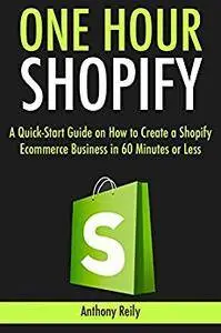 One Hour Shopify: A Quick-Start Guide on How to Create a Shopify Ecommerce Business in 60 Minutes or Less