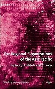 The Regional Organizations of the Asia Pacific: Exploring Institutional Change