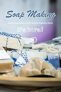 NATURAL SOAP MAKING: Natural Soap Making Step By Step For Beginners Series