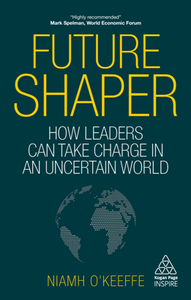 Future Shaper : How Leaders Can Take Charge in an Uncertain World