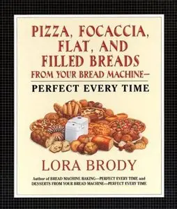 Pizza, Focaccia, Flat and Filled Breads For Your Bread Machine: Perfect Every Time