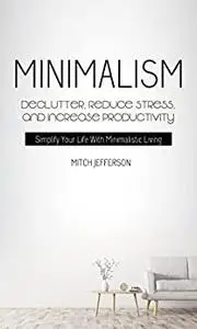 Minimalism: Declutter, Reduce Stress, And Increase Productivity (Simplify Your Life With Minimalistic Living)