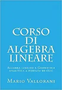 Corso di Algebra lineare: Algebra lineare e Geometria analitica a portata di clic (Volume 1)