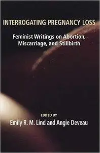 Interrogating Pregnancy Loss: Feminst Writings on Abortion, Miscarriage and Stillbirth