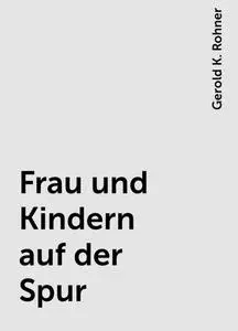 «Frau und Kindern auf der Spur» by Gerold K. Rohner