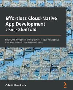Effortless Cloud-Native App Development Using Skaffold: Simplify the development and deployment of cloud-native