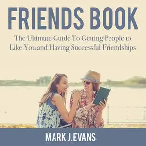 «Friends Book: The Ultimate Guide To Getting People to Like You and Having Successful Friendships» by Mark J. Evans