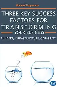 Three Key Success Factors for Transforming Your Business: Mindset, Infrastructure, Capability