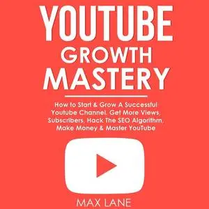 «YouTube Growth Mastery: How to Start & Grow A Successful Youtube Channel. Get More Views, Subscribers, Hack The Algorit