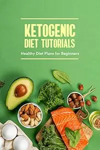 Ketogenic Diet Tutorials: Healthy Diet Plans for Beginners: Ketogenic Diet Guide Book