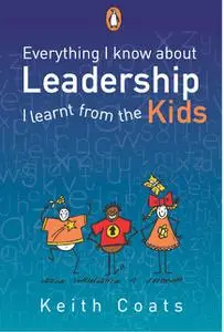 «Everything I Know About Leadership…I Learnt from the Kids» by Keith Coats