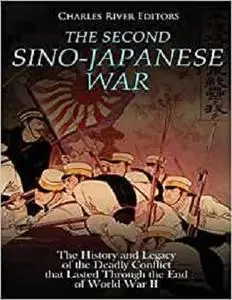 The Second Sino-Japanese War: The History and Legacy of the Deadly Conflict that Lasted Through the End of World War II