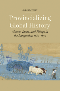 Provincializing Global History : Money, Ideas, and Things in the Languedoc, 1680-1830