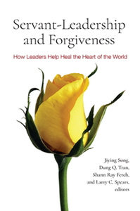 Servant-Leadership and Forgiveness : How Leaders Help Heal the Heart of the World