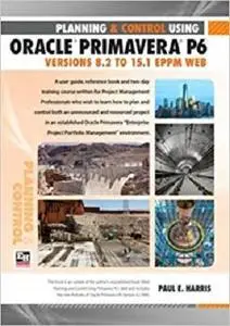 Planning and Control Using Oracle Primavera P6 Versions 8.2 to 15.1 EPPM Web