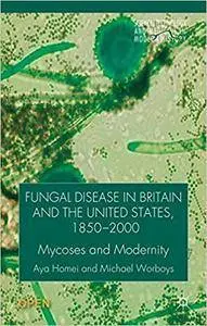 Fungal Disease in Britain and the United States 1850-2000: Mycoses and Modernity (Science, Technology and Medicine in Modern Hi