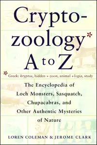 Cryptozoology A To Z: The Encyclopedia of Loch Monsters, Sasquatch, Chupacabras, and Other Authentic Mysteries of Nature