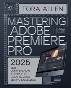 Mastering Adobe Premiere Pro 2025 : Your Comprehensive Step-by-Step Guide to Video Editing Excellence