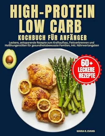 High-Protein Low Carb Kochbuch Für Anfänger : Leckere, zeitsparende Rezepte zum Kraftaufbau, Fettverbrennen und