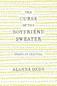 The Curse of the Boyfriend Sweater: Essays on Crafting