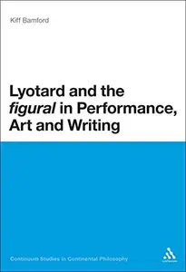 Lyotard and the 'figural' in Performance, Art and Writing (Continuum Studies in Continental Philosophy, 56)