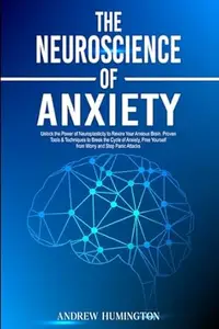 The Neuroscience of Anxiety: Unlock the Power of Neuroplasticity to Rewire Your Anxious Brain. Proven Tools