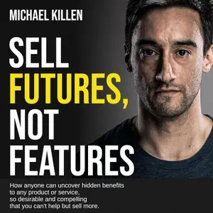 Sell Futures, Not Features: How Anyone Can Uncover Hidden Benefits to Any Product or Service