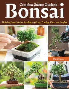 Complete Starter Guide to Bonsai: Growing from Seed or Seedling - Wiring, Pruning, Care, and Display