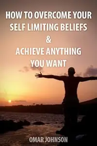 How to Overcome Your Self-Limiting Beliefs & Achieve Anything You Want