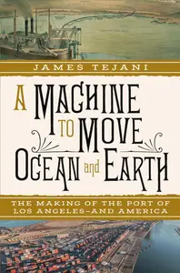 A Machine to Move Ocean and Earth: The Making of the Port of Los Angeles and America