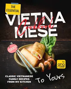 The Essential Vietnamese Cookbook: Classic Vietnamese Family Recipes From My Kitchen To Yours