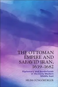 The Ottoman Empire and Safavid Iran, 1639–1682: Diplomacy and Borderlands in the Early Modern Middle East