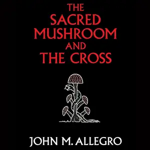 The Sacred Mushroom and the Cross: A Study of the Nature and Origins of Christianity Within the Fertility Cults