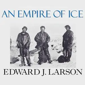 «An Empire of Ice: Scott, Shackleton, and the Heroic Age of Antarctic Science» by Edward J. Larson