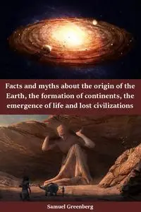 Facts and myths about the origin of the Earth, the formation of continents, the emergence of life and lost civilizations