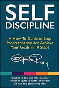 Self Discipline: A How-To Guide to Stop Procrastination, Achieve Your Goals in 10 Steps and Build Daily Goal-Crushing Habits