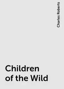 «Children of the Wild» by Charles Roberts