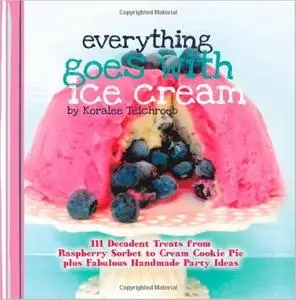 Everything Goes with Ice Cream: 111 Decadent Treats from Raspberry Sorbet to Cream Cookie Pie Plus Fabulous Handmade (repost)