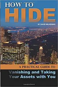 How to Hide A Practical Guide to Vanishing and Taking Your Assets with You